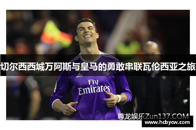 切尔西西城万阿斯与皇马的勇敢串联瓦伦西亚之旅