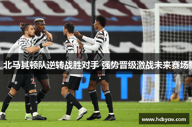 北马其顿队逆转战胜对手 强势晋级激战未来赛场 北马其顿队逆转战胜对手 强势晋级激战未来赛场