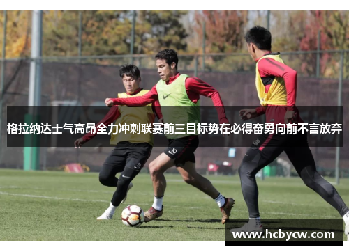 格拉纳达士气高昂全力冲刺联赛前三目标势在必得奋勇向前不言放弃