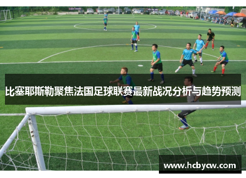 比塞耶斯勒聚焦法国足球联赛最新战况分析与趋势预测