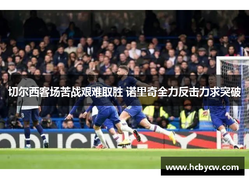 切尔西客场苦战艰难取胜 诺里奇全力反击力求突破